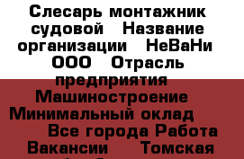 Слесарь-монтажник судовой › Название организации ­ НеВаНи, ООО › Отрасль предприятия ­ Машиностроение › Минимальный оклад ­ 70 000 - Все города Работа » Вакансии   . Томская обл.,Северск г.